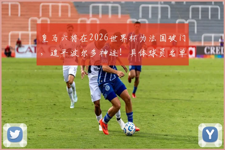 皇马六将在2026世界杯为法国破门,追平波尔多神迹!具体球员名单与历史纪录深度对比