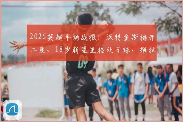2026英超半场战报:沃特金斯梅开二度,18岁新星里格处子球,维拉2-1领先桑德兰关键分析