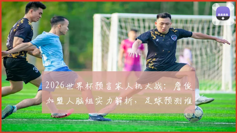 2026世界杯预言家人机大战:詹俊加盟人脑组实力解析,足球预测谁更准?