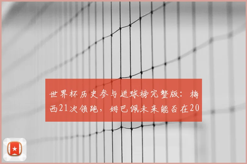 世界杯历史参与进球榜完整版:梅西21次领跑,姆巴佩未来能否在2026年打破纪录?