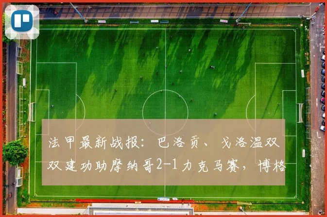 法甲最新战报：巴洛贡、戈洛温双双建功助摩纳哥2-1力克马赛，博格巴未获出场机会