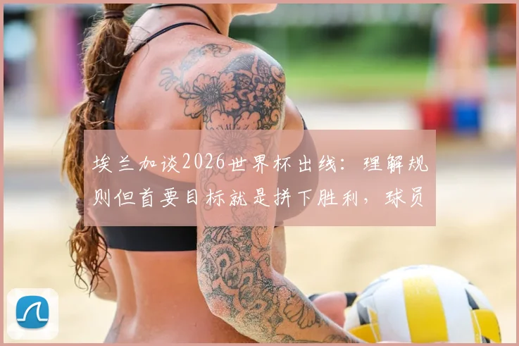 埃兰加谈2026世界杯出线：理解规则但首要目标就是拼下胜利，球员心态解析