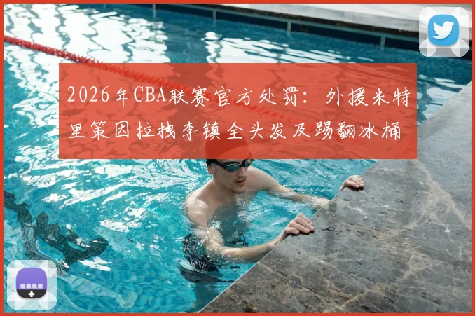 2026年CBA联赛官方处罚：外援米特里策因拉拽李镇全头发及踢翻冰桶，被处以停赛4场罚款4万元的纪律处罚