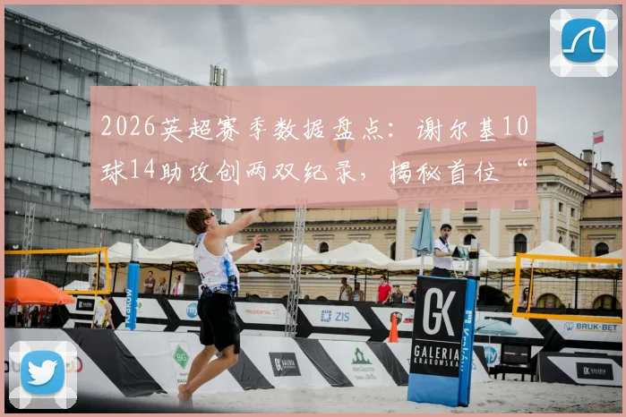 2026英超赛季数据盘点：谢尔基10球14助攻创两双纪录，揭秘首位“两双”先生如何引领中场潮流