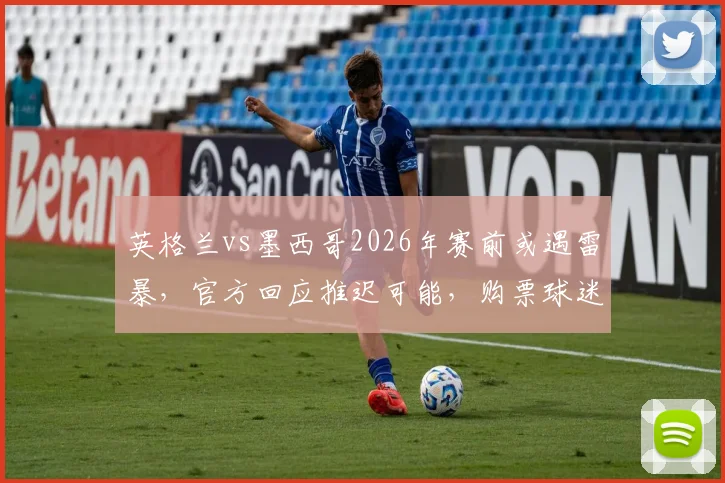 英格兰vs墨西哥2026年赛前或遇雷暴，官方回应推迟可能，购票球迷需关注最新动态