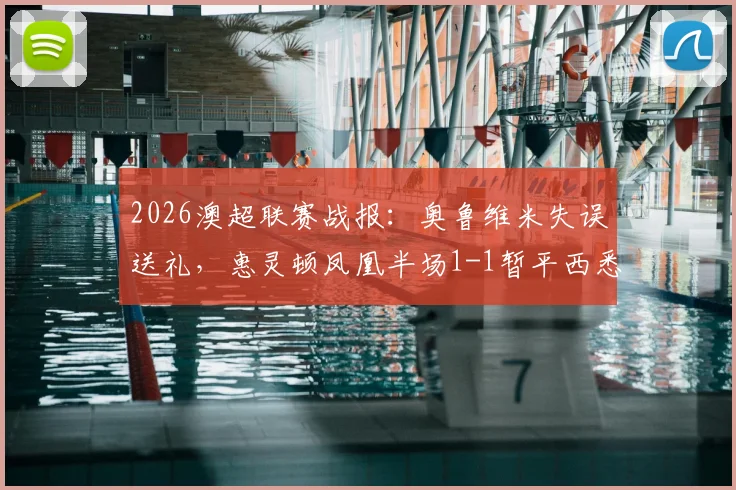 2026澳超联赛战报:奥鲁维米失误送礼,惠灵顿凤凰半场1-1暂平西悉尼流浪者,最新战况详解