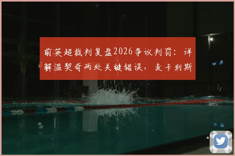 前英超裁判复盘2026争议判罚:详解温契奇两处关键错误,麦卡利斯特与塔利亚菲科为何半场就该领牌?