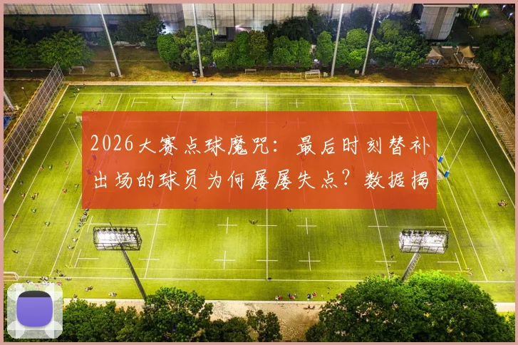 2026大赛点球魔咒：最后时刻替补出场的球员为何屡屡失点？数据揭示残酷真相