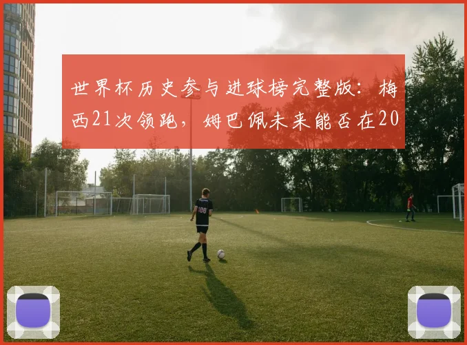 世界杯历史参与进球榜完整版：梅西21次领跑，姆巴佩未来能否在2026年打破纪录？