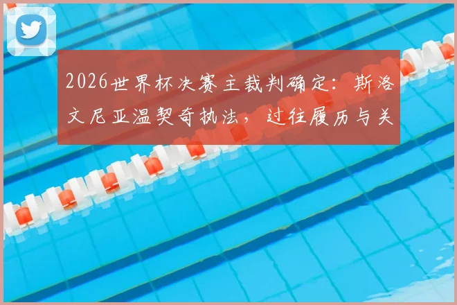 2026世界杯决赛主裁判确定：斯洛文尼亚温契奇执法，过往履历与关键判罚解读