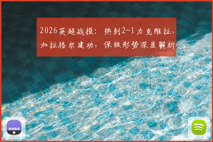 2026英超战报：热刺2-1力克维拉，加拉格尔建功，保级形势深度解析与比赛录像链接