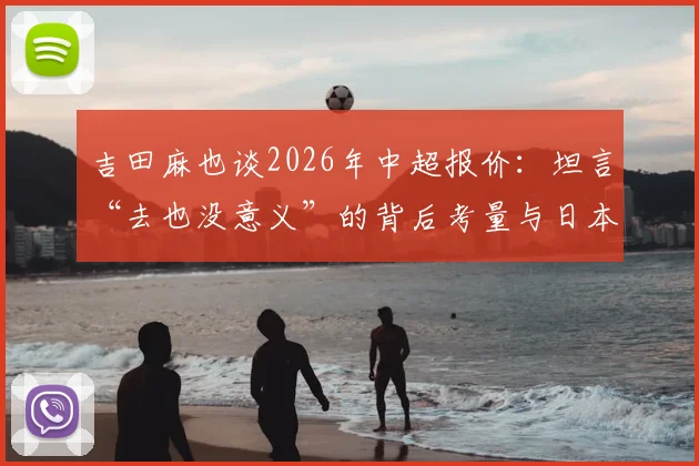 吉田麻也谈2026年中超报价：坦言“去也没意义”的背后考量与日本球员在华现状