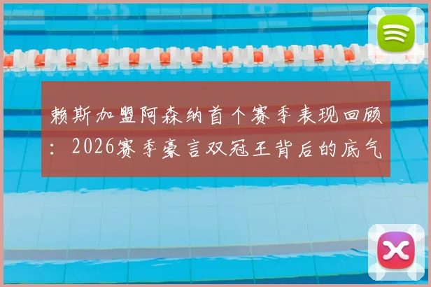 赖斯加盟阿森纳首个赛季表现回顾：2026赛季豪言双冠王背后的底气与球队展望分析