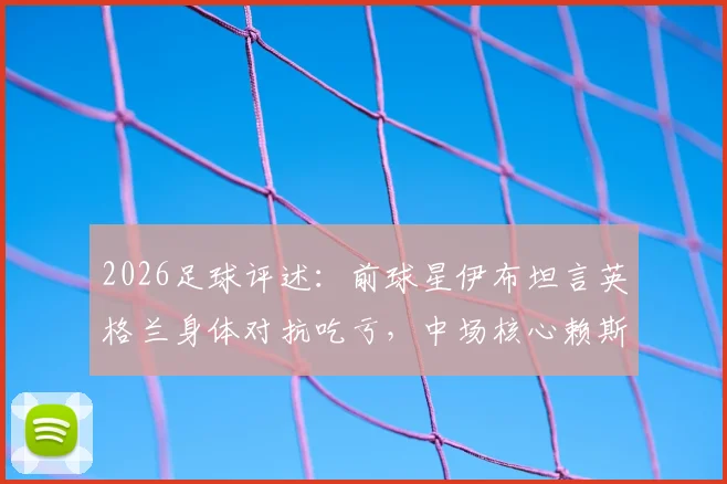 2026足球评述:前球星伊布坦言英格兰身体对抗吃亏,中场核心赖斯表现挣扎引热议
