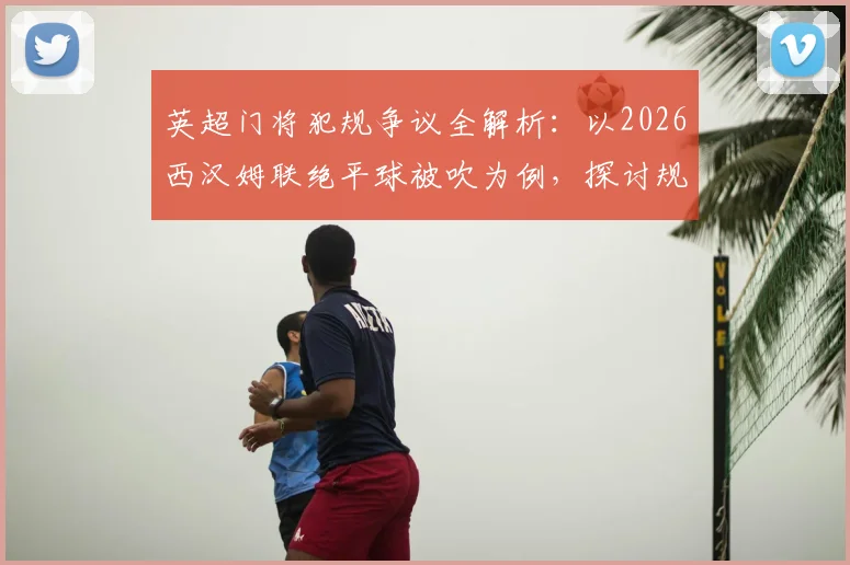 英超门将犯规争议全解析:以2026西汉姆联绝平球被吹为例,探讨规则判罚尺度与雷速评审团观点