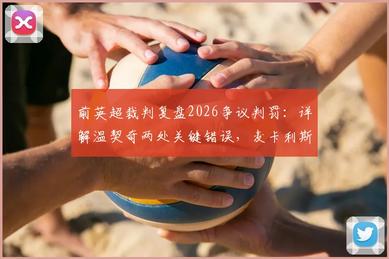 前英超裁判复盘2026争议判罚：详解温契奇两处关键错误，麦卡利斯特与塔利亚菲科为何半场就该领牌？