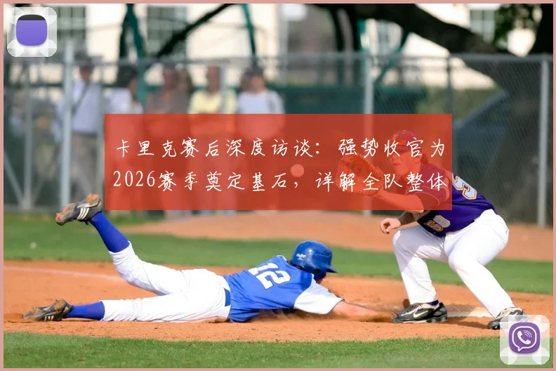 卡里克赛后深度访谈：强势收官为2026赛季奠定基石，详解全队整体表现满意根源