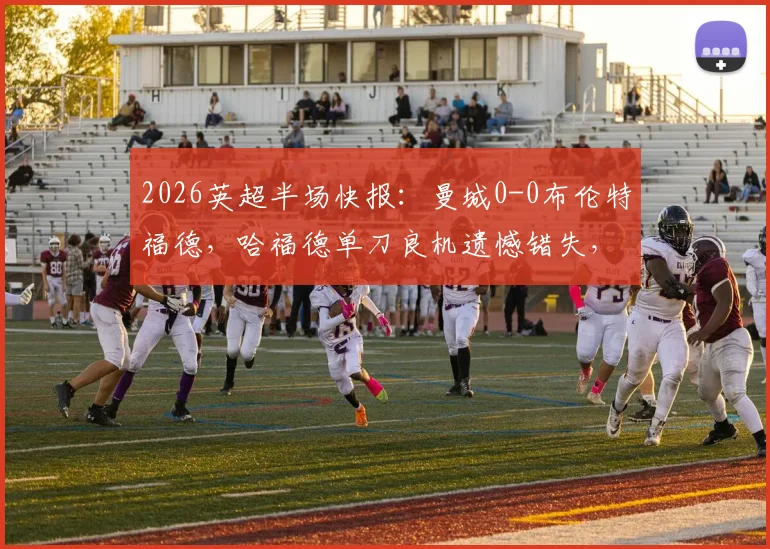 2026英超半场快报:曼城0-0布伦特福德,哈福德单刀良机遗憾错失,瓜帅半场战术调整解读