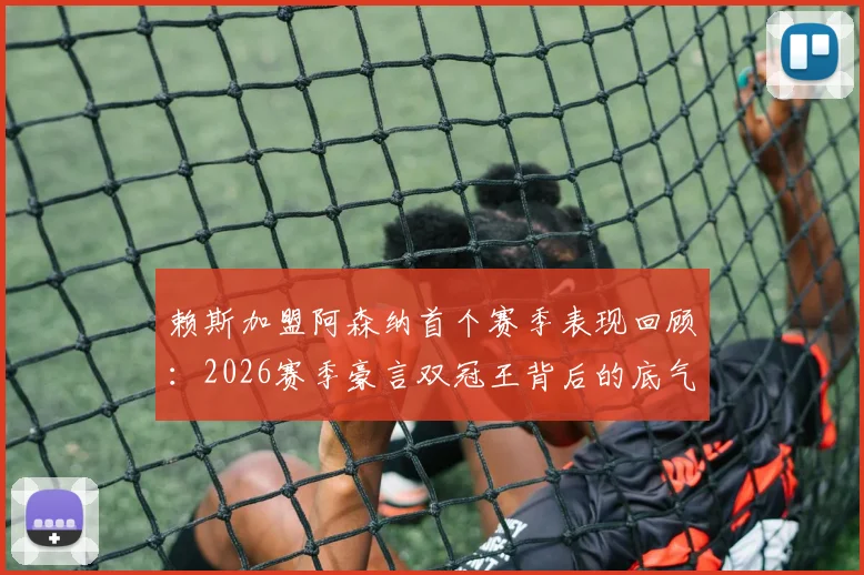 赖斯加盟阿森纳首个赛季表现回顾：2026赛季豪言双冠王背后的底气与球队展望分析