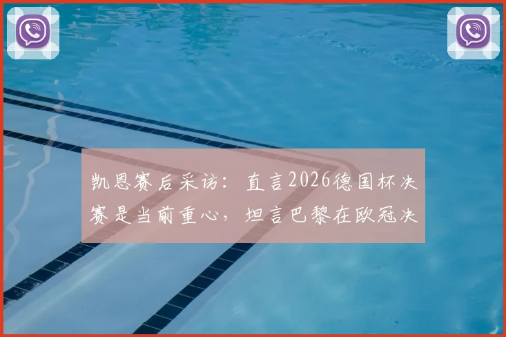 凯恩赛后采访:直言2026德国杯决赛是当前重心,坦言巴黎在欧冠决赛稍占优势,拜仁双线争冠前景分析