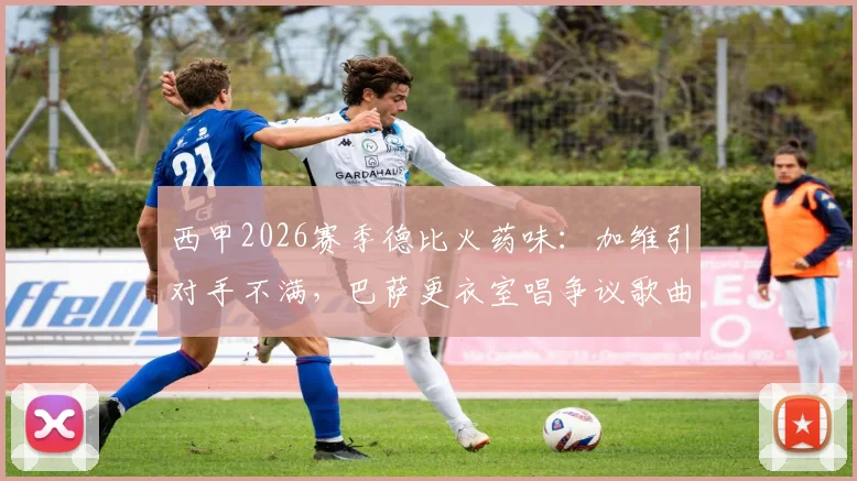 西甲2026赛季德比火药味:加维引对手不满,巴萨更衣室唱争议歌曲全解析