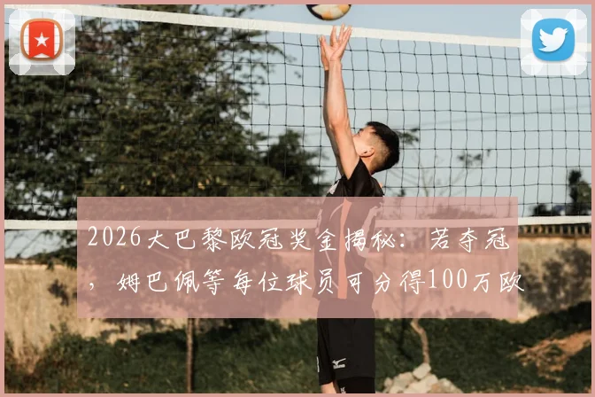 2026大巴黎欧冠奖金揭秘:若夺冠,姆巴佩等每位球员可分得100万欧,附欧冠冠军奖金分配全览
