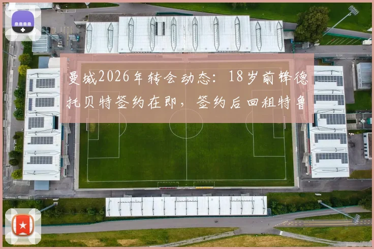 曼城2026年转会动态:18岁前锋德托贝特签约在即,签约后回租特鲁瓦一年方案解析