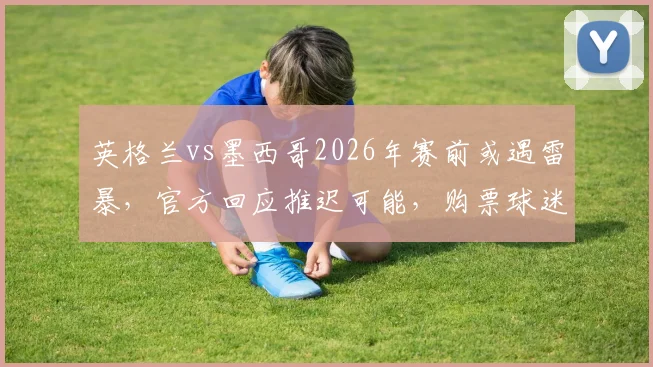 英格兰vs墨西哥2026年赛前或遇雷暴，官方回应推迟可能，购票球迷需关注最新动态