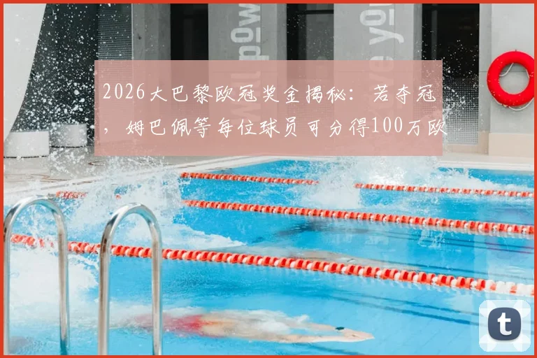 2026大巴黎欧冠奖金揭秘：若夺冠，姆巴佩等每位球员可分得100万欧，附欧冠冠军奖金分配全览
