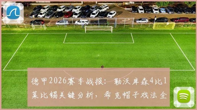 德甲2026赛季战报：勒沃库森4比1莱比锡关键分析，希克帽子戏法全过程，附比赛录像回放与球员数据详解