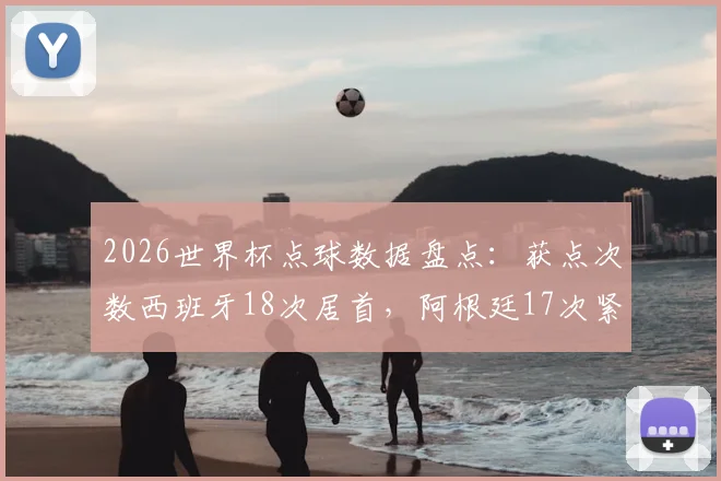2026世界杯点球数据盘点:获点次数西班牙18次居首,阿根廷17次紧随其后,完整历史排行榜一览
