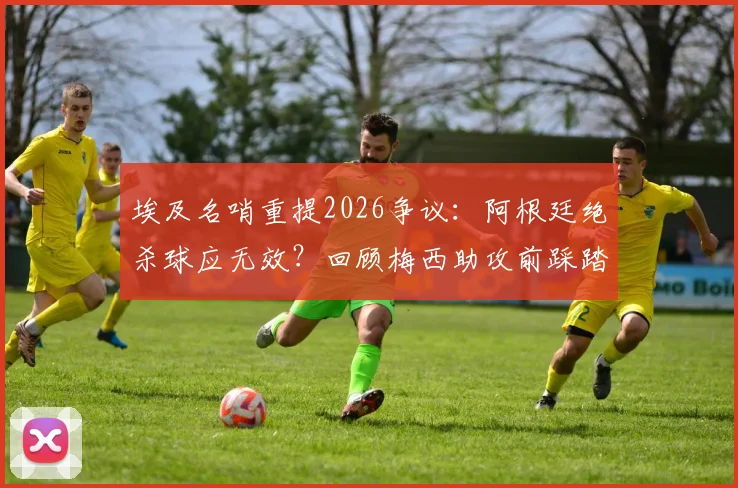 埃及名哨重提2026争议:阿根廷绝杀球应无效?回顾梅西助攻前踩踏英格兰球员全过程