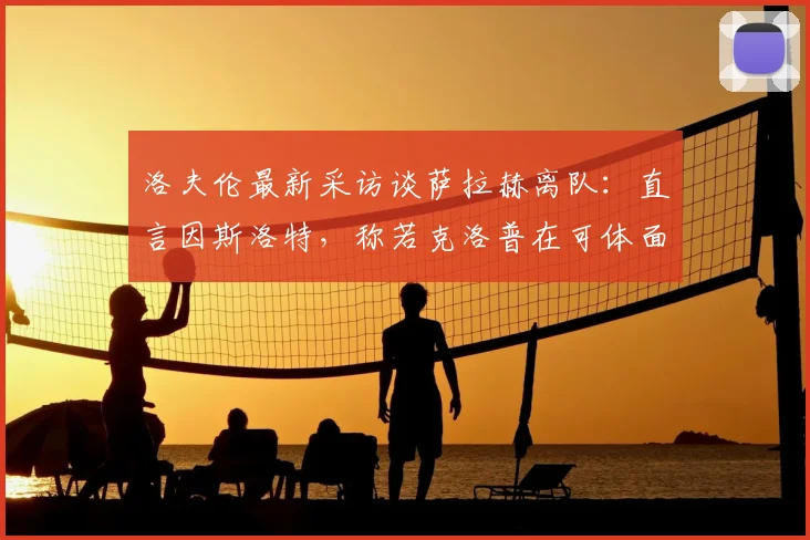 洛夫伦最新采访谈萨拉赫离队：直言因斯洛特，称若克洛普在可体面告别利物浦