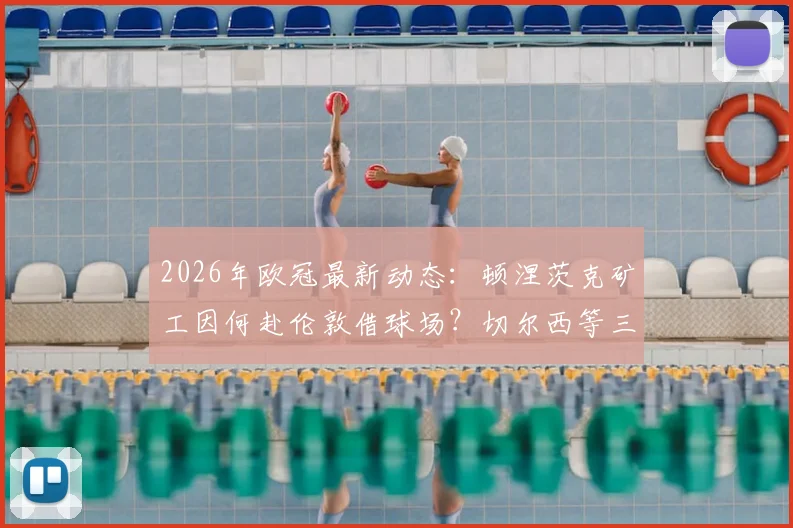 2026年欧冠最新动态：顿涅茨克矿工因何赴伦敦借球场？切尔西等三家英超俱乐部成潜在东主