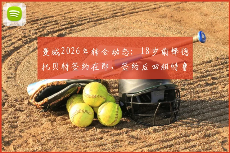 曼城2026年转会动态：18岁前锋德托贝特签约在即，签约后回租特鲁瓦一年方案解析