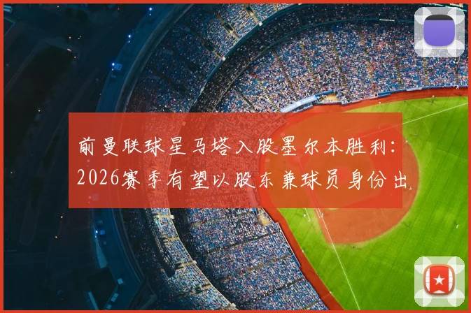 前曼联球星马塔入股墨尔本胜利:2026赛季有望以股东兼球员身份出战澳超联赛