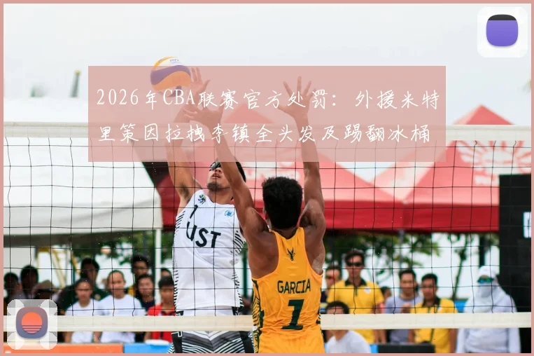 2026年CBA联赛官方处罚:外援米特里策因拉拽李镇全头发及踢翻冰桶,被处以停赛4场罚款4万元的纪律处罚