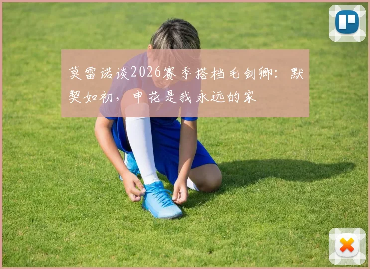莫雷诺谈2026赛季搭档毛剑卿：默契如初，申花是我永远的家