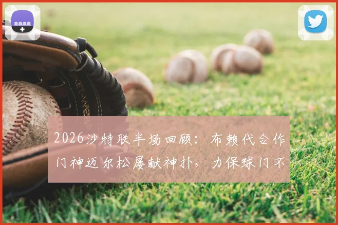 2026沙特联半场回顾:布赖代合作门神迈尔松屡献神扑,力保球门不失战平利雅得体育,附双方攻防问题深度剖析