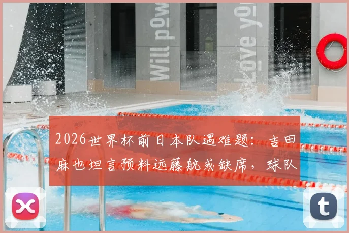 2026世界杯前日本队遇难题：吉田麻也坦言预料远藤航或缺席，球队应如何调整阵容应对？