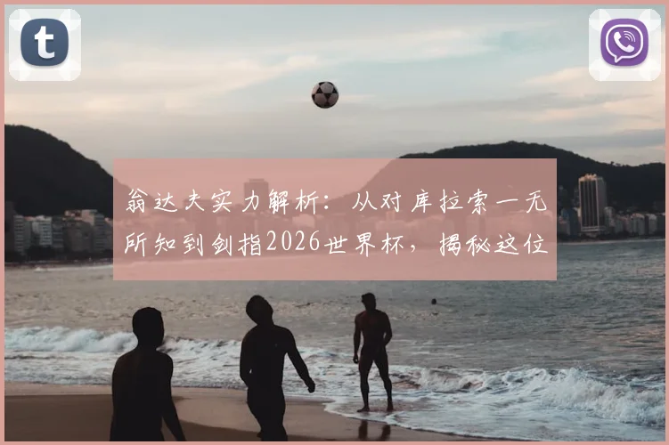 翁达夫实力解析：从对库拉索一无所知到剑指2026世界杯，揭秘这位德国归化球员的夺冠心路历程与国家队目标