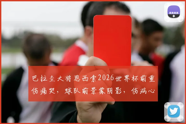 巴拉圭大将恩西索2026世界杯前重伤痛哭，球队前景蒙阴影，伤病心理影响深度剖析