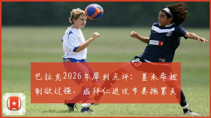 巴拉克2026年犀利点评：基米希控制欲过强，成拜仁进攻节奏拖累关键？深度解析其六号位角色困境