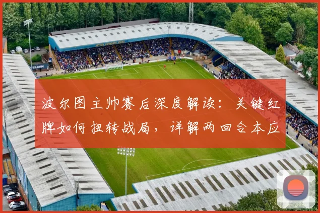波尔图主帅赛后深度解读：关键红牌如何扭转战局，详解两回合本应晋级原因