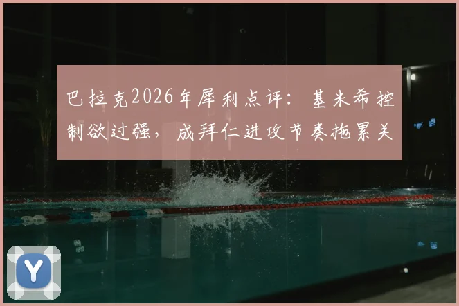 巴拉克2026年犀利点评:基米希控制欲过强,成拜仁进攻节奏拖累关键?深度解析其六号位角色困境