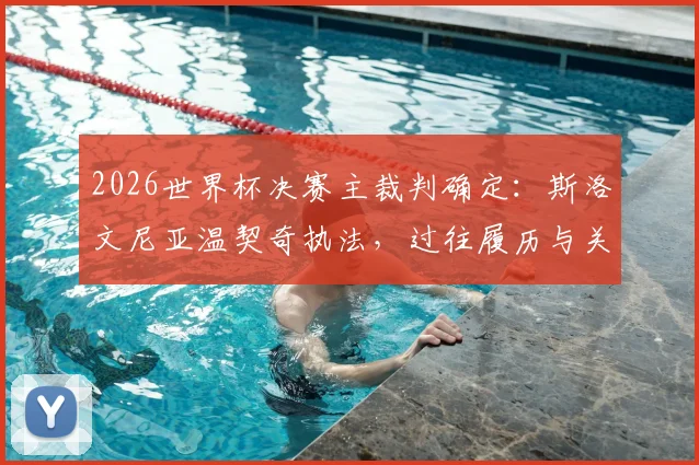 2026世界杯决赛主裁判确定:斯洛文尼亚温契奇执法,过往履历与关键判罚解读