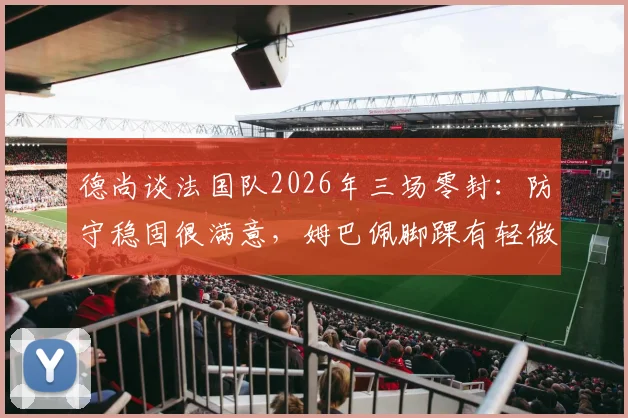德尚谈法国队2026年三场零封:防守稳固很满意,姆巴佩脚踝有轻微痛感是否影响出场成焦点