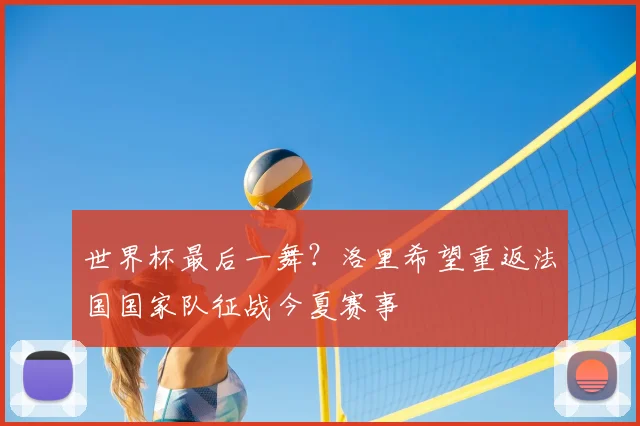 世界杯最后一舞？洛里希望重返法国国家队征战今夏赛事