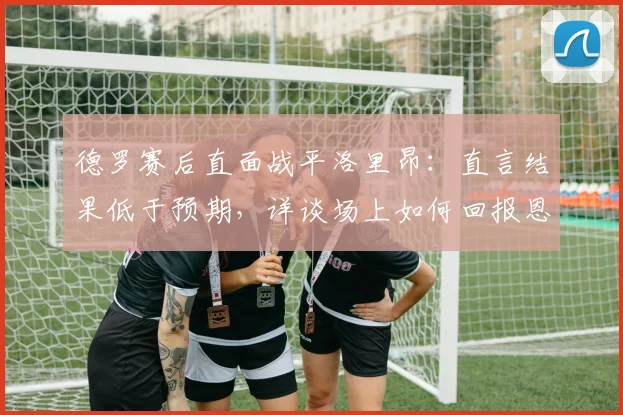 德罗赛后直面战平洛里昂：直言结果低于预期，详谈场上如何回报恩里克信任与2026赛季展望