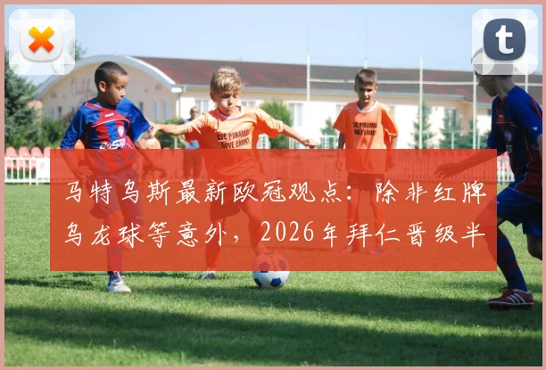 马特乌斯最新欧冠观点:除非红牌乌龙球等意外,2026年拜仁晋级半决赛前景分析,附关键因素解读